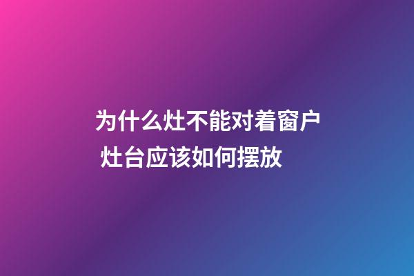 为什么灶不能对着窗户 灶台应该如何摆放